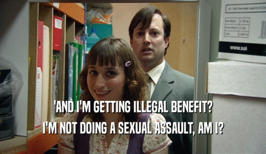 'AND I'M GETTING ILLEGAL BENEFIT? I'M NOT DOING A SEXUAL ASSAULT, AM I? 