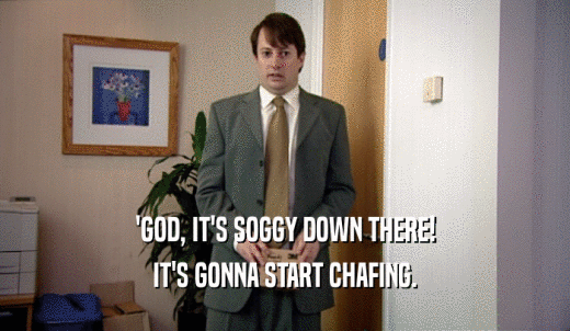'GOD, IT'S SOGGY DOWN THERE! IT'S GONNA START CHAFING. 