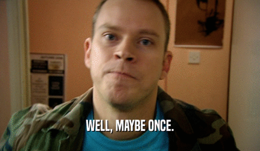 WELL, MAYBE ONCE.  