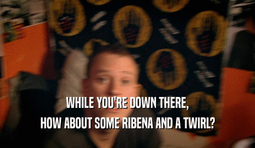 WHILE YOU'RE DOWN THERE, HOW ABOUT SOME RIBENA AND A TWIRL? 
