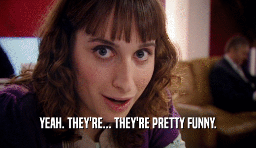 YEAH. THEY'RE... THEY'RE PRETTY FUNNY.  