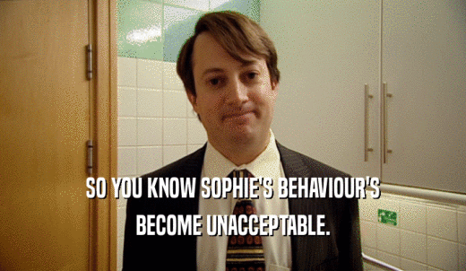 SO YOU KNOW SOPHIE'S BEHAVIOUR'S BECOME UNACCEPTABLE. 