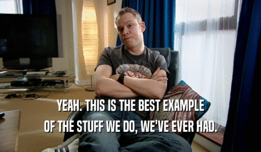 YEAH. THIS IS THE BEST EXAMPLE OF THE STUFF WE DO, WE'VE EVER HAD. 