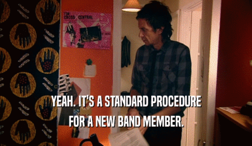 YEAH. IT'S A STANDARD PROCEDURE FOR A NEW BAND MEMBER. 