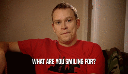 WHAT ARE YOU SMILING FOR?  