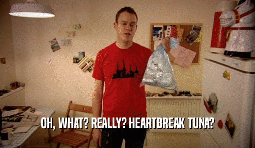 OH, WHAT? REALLY? HEARTBREAK TUNA?  