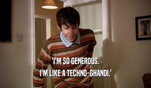 'I'M SO GENEROUS. I'M LIKE A TECHNO-GHANDI.' 