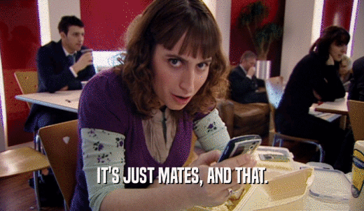 IT'S JUST MATES, AND THAT.  