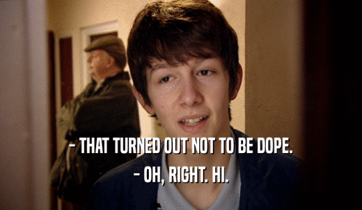- THAT TURNED OUT NOT TO BE DOPE. - OH, RIGHT. HI. 