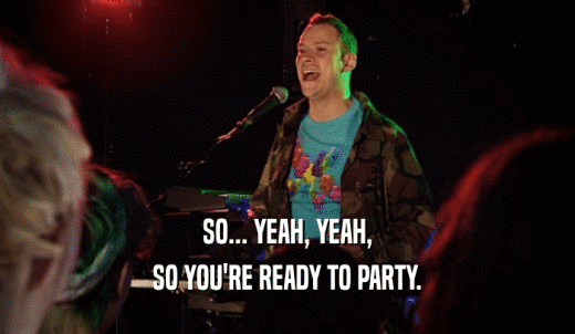 SO... YEAH, YEAH, SO YOU'RE READY TO PARTY. 