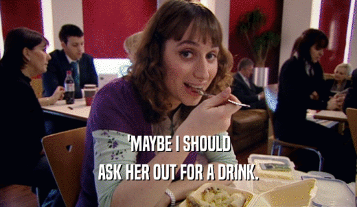 'MAYBE I SHOULD ASK HER OUT FOR A DRINK. 