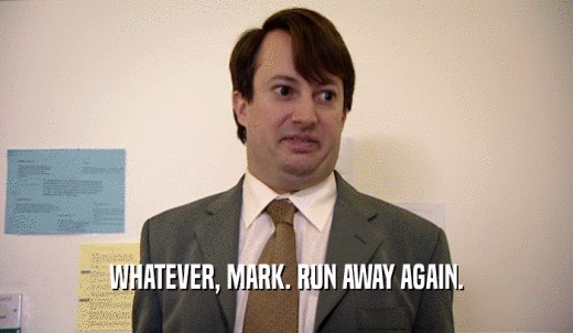 WHATEVER, MARK. RUN AWAY AGAIN.  