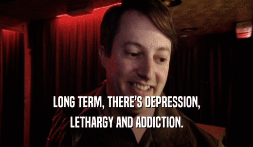 LONG TERM, THERE'S DEPRESSION, LETHARGY AND ADDICTION. 