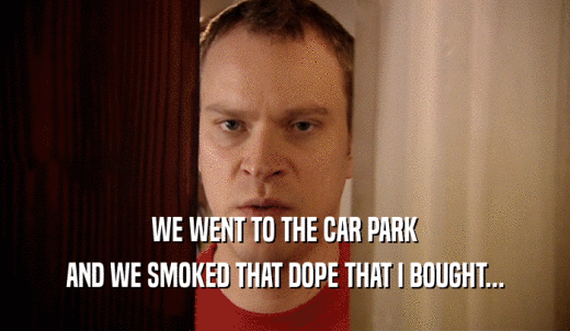 WE WENT TO THE CAR PARK AND WE SMOKED THAT DOPE THAT I BOUGHT... 
