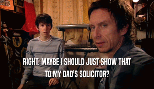 RIGHT. MAYBE I SHOULD JUST SHOW THAT TO MY DAD'S SOLICITOR? 