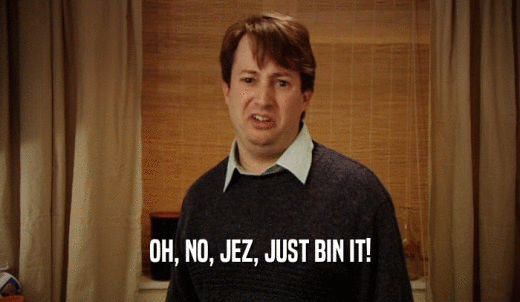 OH, NO, JEZ, JUST BIN IT!  