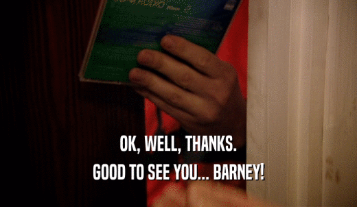 OK, WELL, THANKS. GOOD TO SEE YOU... BARNEY! 