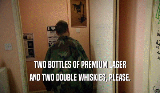TWO BOTTLES OF PREMIUM LAGER AND TWO DOUBLE WHISKIES, PLEASE. 