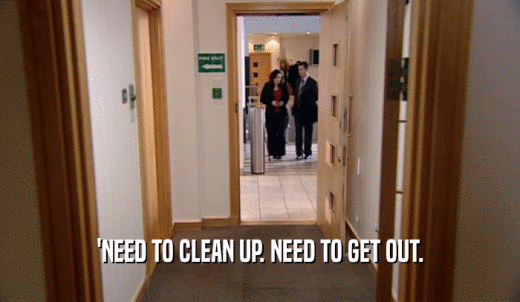 'NEED TO CLEAN UP. NEED TO GET OUT.  