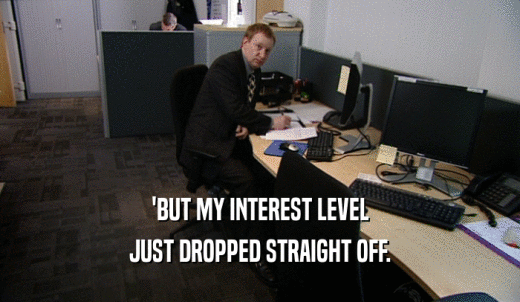 'BUT MY INTEREST LEVEL JUST DROPPED STRAIGHT OFF. 