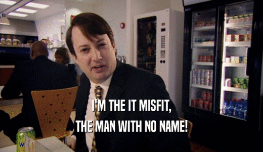 I'M THE IT MISFIT, THE MAN WITH NO NAME! 