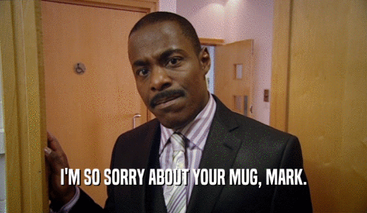 I'M SO SORRY ABOUT YOUR MUG, MARK.  