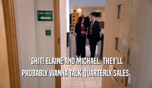 'SHIT! ELAINE AND MICHAEL. THEY'LL PROBABLY WANNA TALK QUARTERLY SALES. 