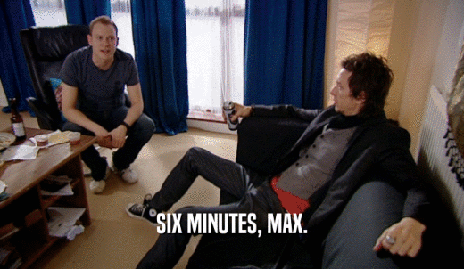 SIX MINUTES, MAX.  