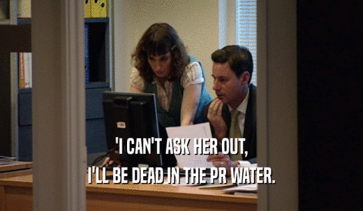 'I CAN'T ASK HER OUT, I'LL BE DEAD IN THE PR WATER. 