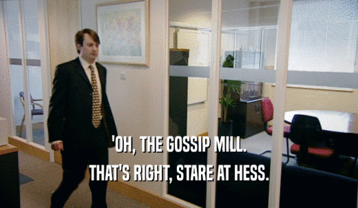 'OH, THE GOSSIP MILL. THAT'S RIGHT, STARE AT HESS. 