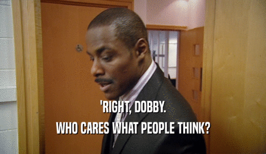 'RIGHT, DOBBY. WHO CARES WHAT PEOPLE THINK? 