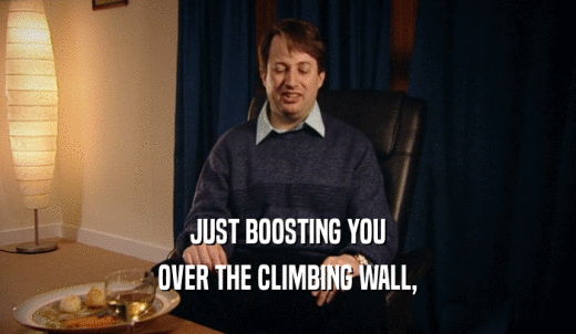 JUST BOOSTING YOU OVER THE CLIMBING WALL, 