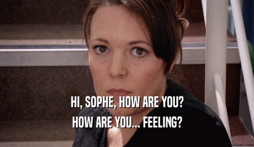 HI, SOPHE, HOW ARE YOU? HOW ARE YOU... FEELING? 