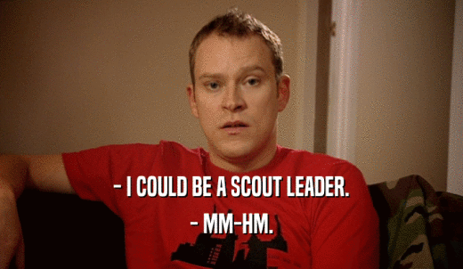 - I COULD BE A SCOUT LEADER. - MM-HM. 