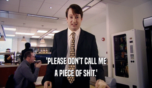'PLEASE DON'T CALL ME A PIECE OF SHIT.' 
