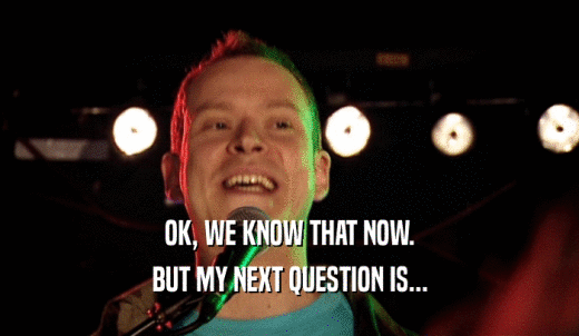 OK, WE KNOW THAT NOW. BUT MY NEXT QUESTION IS... 