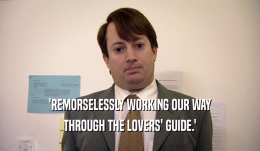 'REMORSELESSLY WORKING OUR WAY THROUGH THE LOVERS' GUIDE.' 