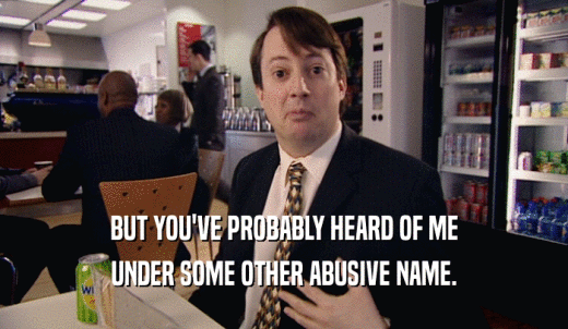 BUT YOU'VE PROBABLY HEARD OF ME UNDER SOME OTHER ABUSIVE NAME. 