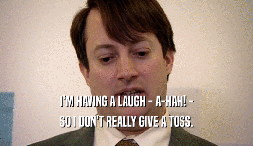I'M HAVING A LAUGH - A-HAH! - SO I DON'T REALLY GIVE A TOSS. 
