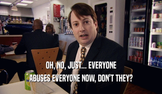 OH, NO, JUST... EVERYONE ABUSES EVERYONE NOW, DON'T THEY? 