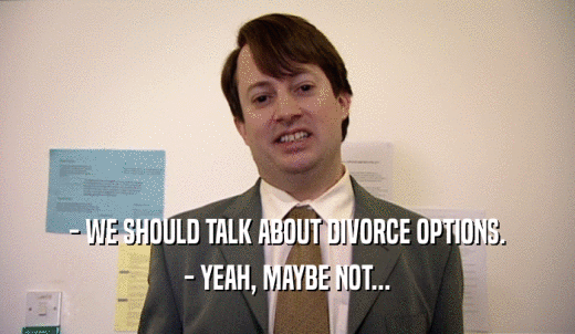 - WE SHOULD TALK ABOUT DIVORCE OPTIONS. - YEAH, MAYBE NOT... 