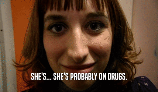 SHE'S... SHE'S PROBABLY ON DRUGS.  