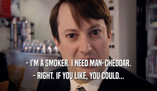 - I'M A SMOKER. I NEED MAN-CHEDDAR. - RIGHT. IF YOU LIKE, YOU COULD... 