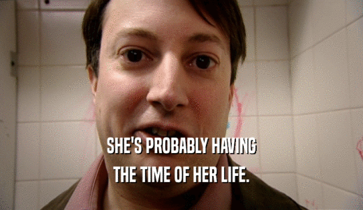SHE'S PROBABLY HAVING THE TIME OF HER LIFE. 