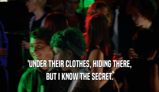 'UNDER THEIR CLOTHES, HIDING THERE, BUT I KNOW THE SECRET. 