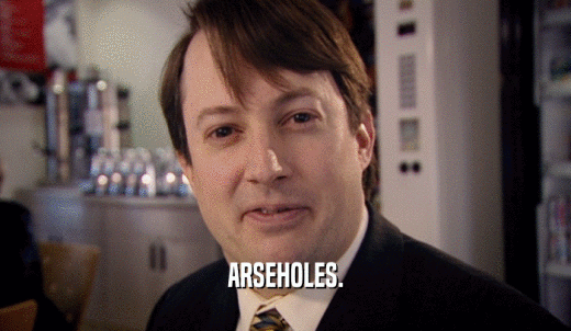 ARSEHOLES.  