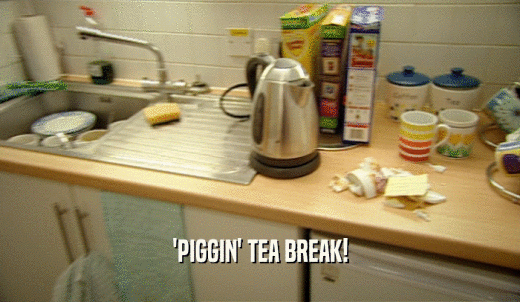 'PIGGIN' TEA BREAK!  