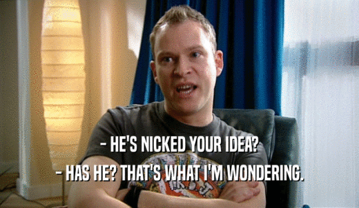 - HE'S NICKED YOUR IDEA? - HAS HE? THAT'S WHAT I'M WONDERING. 