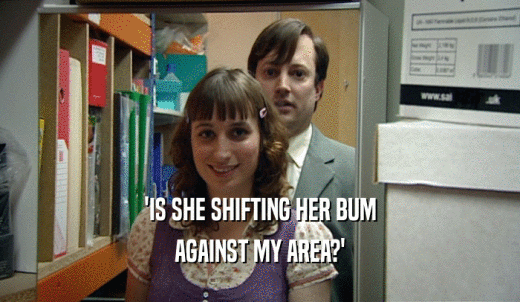 'IS SHE SHIFTING HER BUM AGAINST MY AREA?' 