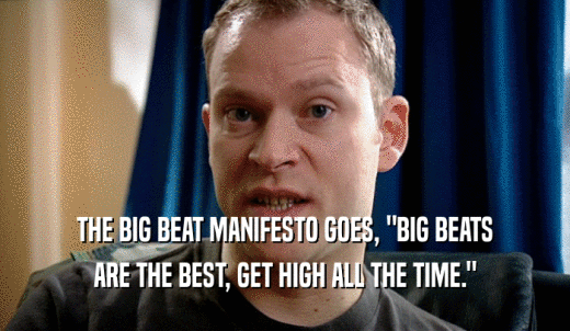 THE BIG BEAT MANIFESTO GOES, 'BIG BEATS ARE THE BEST, GET HIGH ALL THE TIME.'